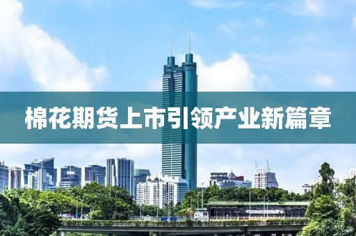 棉花期貨上市引領(lǐng)產(chǎn)業(yè)新篇章
