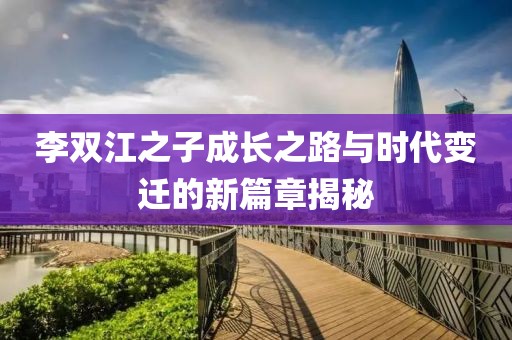 李雙江之子成長(zhǎng)之路與時(shí)代變遷的新篇章揭秘