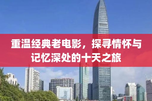 重溫經(jīng)典老電影，探尋情懷與記憶深處的十天之旅