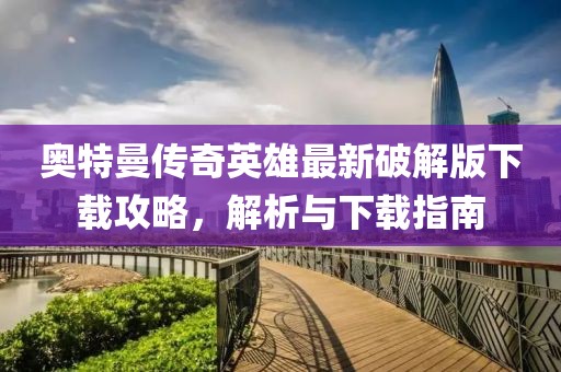 奧特曼傳奇英雄最新破解版下載攻略，解析與下載指南