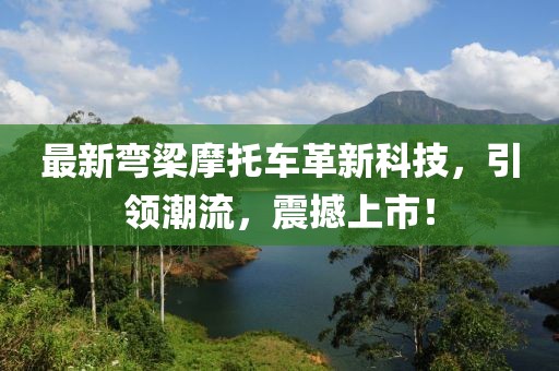 最新彎梁摩托車革新科技，引領(lǐng)潮流，震撼上市！