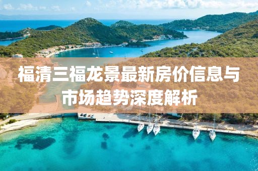 福清三福龍景最新房?jī)r(jià)信息與市場(chǎng)趨勢(shì)深度解析