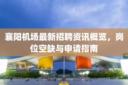 襄陽機場最新招聘資訊概覽，崗位空缺與申請指南