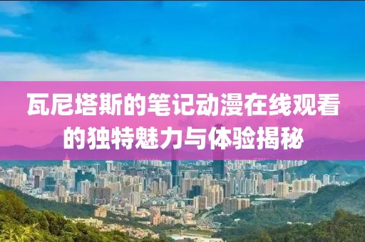 瓦尼塔斯的筆記動(dòng)漫在線觀看的獨(dú)特魅力與體驗(yàn)揭秘