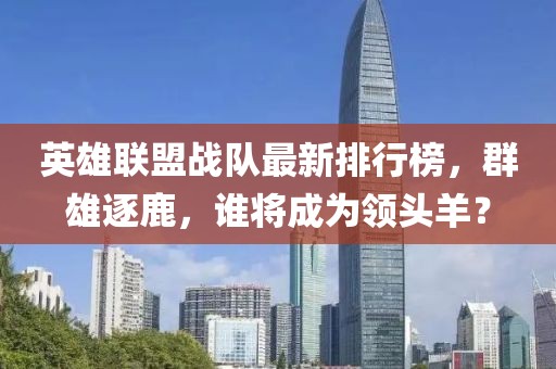 英雄聯(lián)盟戰(zhàn)隊(duì)最新排行榜，群雄逐鹿，誰將成為領(lǐng)頭羊？