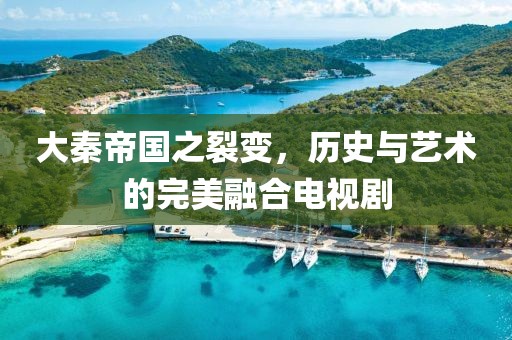 大秦帝國之裂變，歷史與藝術的完美融合電視劇