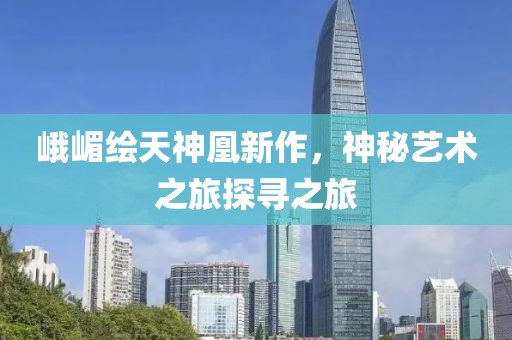 峨嵋繪天神凰新作，神秘藝術(shù)之旅探尋之旅