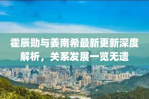 霍辰勛與姜南希最新更新深度解析，關系發(fā)展一覽無遺