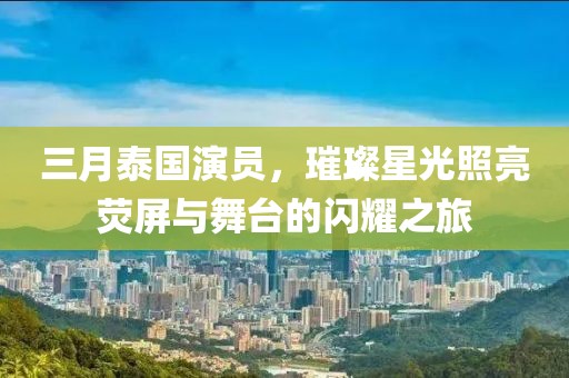 三月泰國(guó)演員，璀璨星光照亮熒屏與舞臺(tái)的閃耀之旅