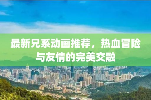 最新兄系動(dòng)畫(huà)推薦，熱血冒險(xiǎn)與友情的完美交融