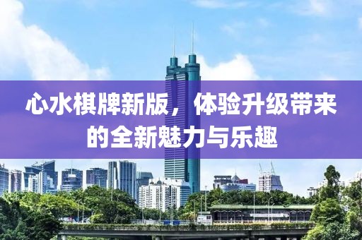 心水棋牌新版，體驗升級帶來的全新魅力與樂趣