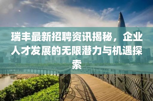 瑞豐最新招聘資訊揭秘，企業(yè)人才發(fā)展的無限潛力與機(jī)遇探索