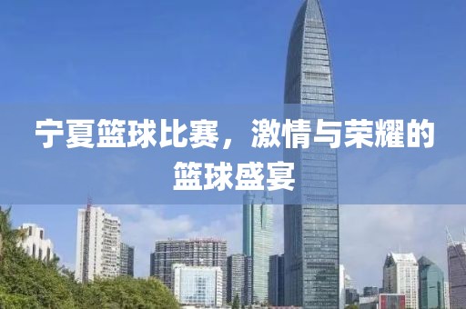 寧夏籃球比賽，激情與榮耀的籃球盛宴