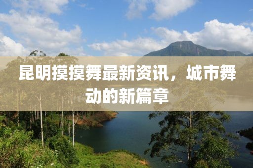 昆明摸摸舞最新資訊，城市舞動(dòng)的新篇章