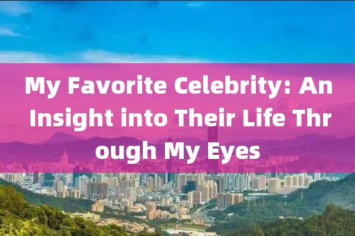 My Favorite Celebrity: An Insight into Their Life Through My Eyes