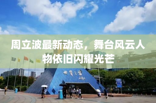 周立波最新動(dòng)態(tài)，舞臺(tái)風(fēng)云人物依舊閃耀光芒