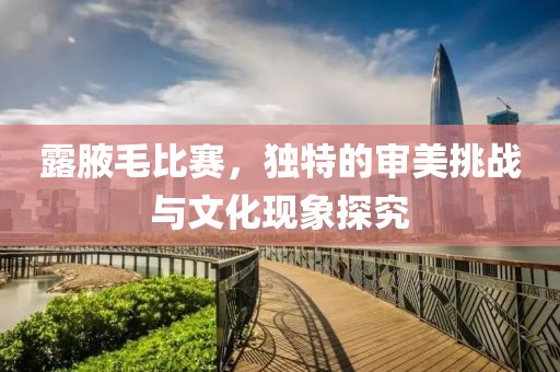 露腋毛比賽，獨(dú)特的審美挑戰(zhàn)與文化現(xiàn)象探究