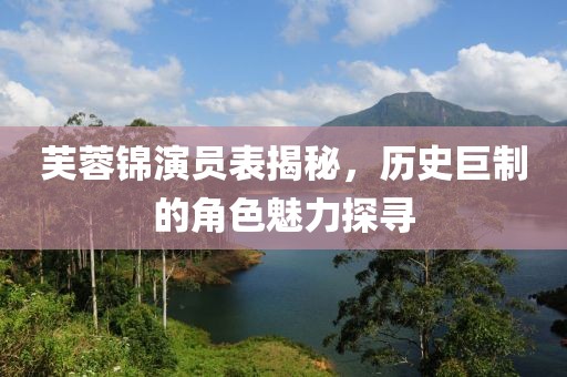 芙蓉錦演員表揭秘，歷史巨制的角色魅力探尋