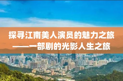 探尋江南美人演員的魅力之旅——一部劇的光影人生之旅