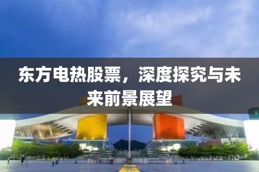東方電熱股票，深度探究與未來(lái)前景展望
