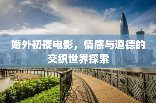 婚外初夜電影，情感與道德的交織世界探索