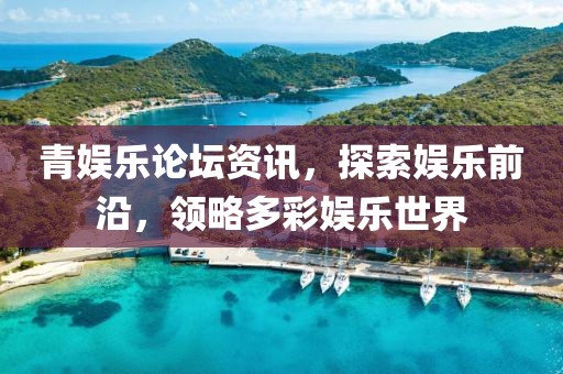 青娛樂論壇資訊，探索娛樂前沿，領(lǐng)略多彩娛樂世界