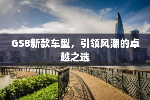 GS8新款車型，引領(lǐng)風(fēng)潮的卓越之選