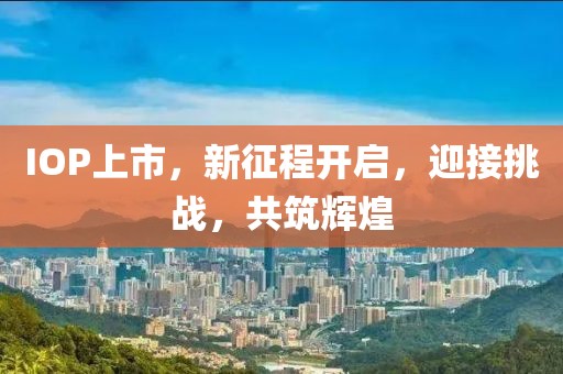 IOP上市，新征程開啟，迎接挑戰(zhàn)，共筑輝煌