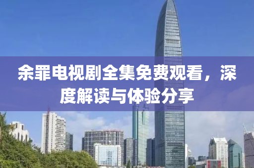 余罪電視劇全集免費觀看，深度解讀與體驗分享
