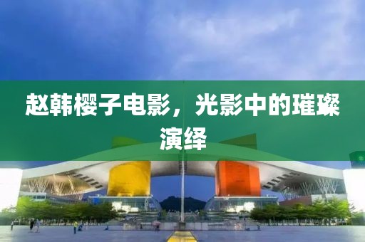 趙韓櫻子電影，光影中的璀璨演繹
