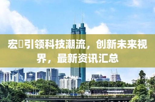 宏碁引領(lǐng)科技潮流，創(chuàng)新未來視界，最新資訊匯總