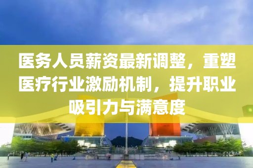 醫(yī)務(wù)人員薪資最新調(diào)整，重塑醫(yī)療行業(yè)激勵(lì)機(jī)制，提升職業(yè)吸引力與滿意度