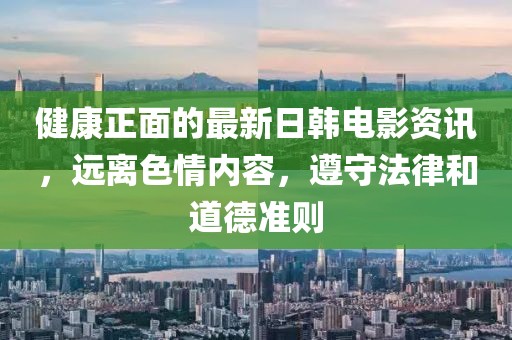 健康正面的最新日韓電影資訊，遠離色情內(nèi)容，遵守法律和道德準則