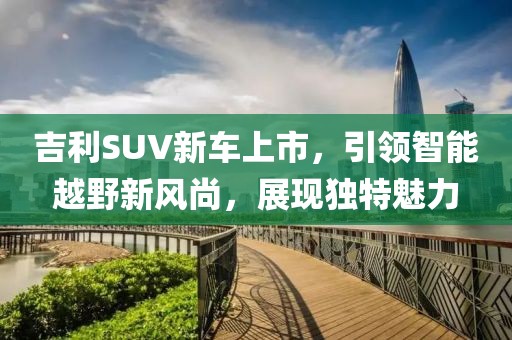 吉利SUV新車上市，引領(lǐng)智能越野新風(fēng)尚，展現(xiàn)獨(dú)特魅力