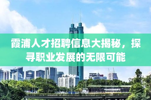 霞浦人才招聘信息大揭秘，探尋職業(yè)發(fā)展的無限可能