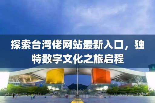 探索臺灣佬網(wǎng)站最新入口，獨特數(shù)字文化之旅啟程