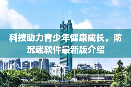 科技助力青少年健康成長，防沉迷軟件最新版介紹