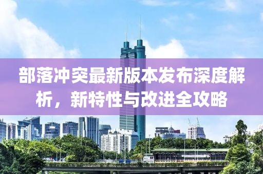 部落沖突最新版本發(fā)布深度解析，新特性與改進(jìn)全攻略