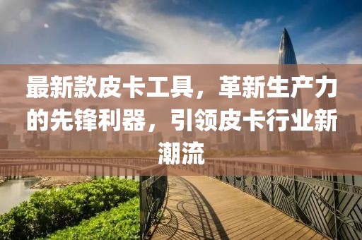 最新款皮卡工具，革新生產(chǎn)力的先鋒利器，引領(lǐng)皮卡行業(yè)新潮流