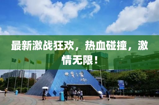 最新激戰(zhàn)狂歡，熱血碰撞，激情無(wú)限！