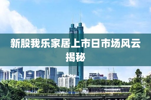 新股我樂家居上市日市場(chǎng)風(fēng)云揭秘