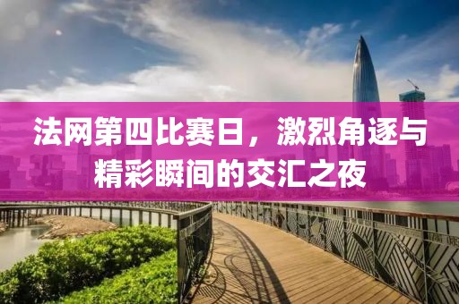 法網(wǎng)第四比賽日，激烈角逐與精彩瞬間的交匯之夜