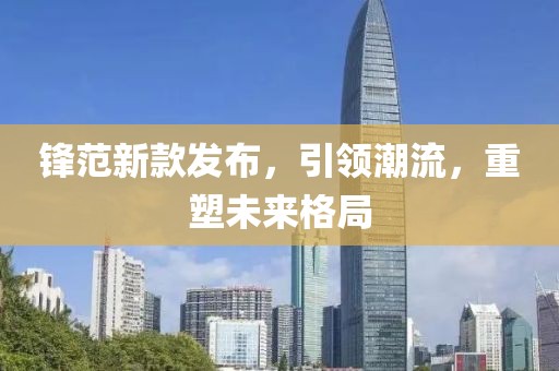 鋒范新款發(fā)布，引領潮流，重塑未來格局