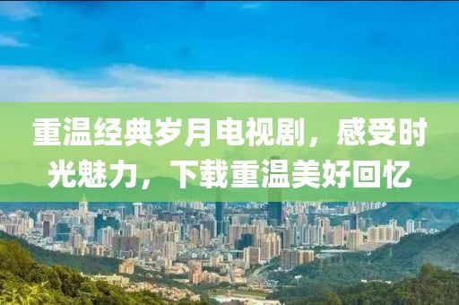 重溫經(jīng)典歲月電視劇，感受時光魅力，下載重溫美好回憶