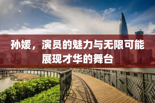 孫媛，演員的魅力與無限可能展現(xiàn)才華的舞臺