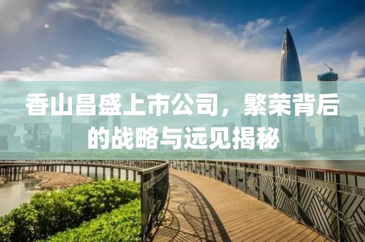 香山昌盛上市公司，繁榮背后的戰(zhàn)略與遠見揭秘
