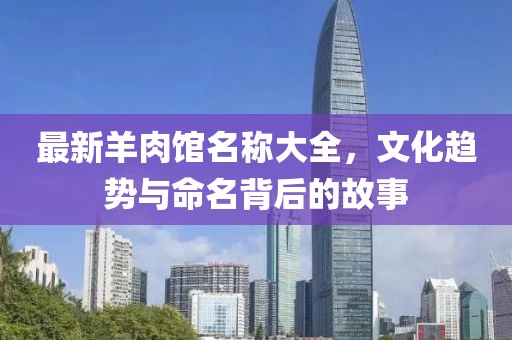 最新羊肉館名稱大全，文化趨勢(shì)與命名背后的故事