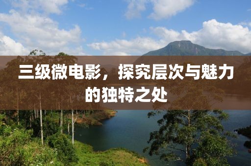三級(jí)微電影，探究層次與魅力的獨(dú)特之處