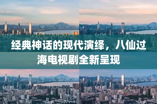 經(jīng)典神話的現(xiàn)代演繹，八仙過海電視劇全新呈現(xiàn)