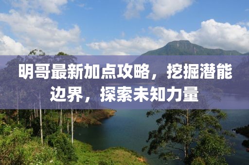 明哥最新加點攻略，挖掘潛能邊界，探索未知力量